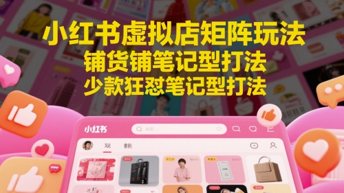 小紅書虛擬店矩陣玩法，鋪貨鋪筆記型打法，少款狂懟筆記型打法(更新)