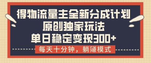 得物流量主全新分成計(jì)劃模式，原創(chuàng)獨(dú)家玩法，每天十分鐘，躺掙模式，單日穩(wěn)定變現(xiàn)3張+【揭秘】