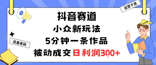 抖音賽道：小眾新玩法，5分鐘一條作品，被動成交，日利潤3張