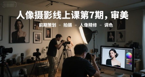 人像攝影線上課第7期，審美-前期策劃-拍攝-人像精修-調色