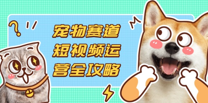寵物賽道短視頻運營全攻略，選品拍攝剪輯實操，實現流量到收益轉化