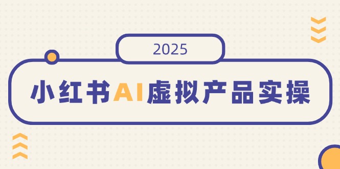 小紅書AI虛擬產(chǎn)品實(shí)操，開店、發(fā)布、提高銷量，細(xì)節(jié)決定成敗，月入5位數(shù)
