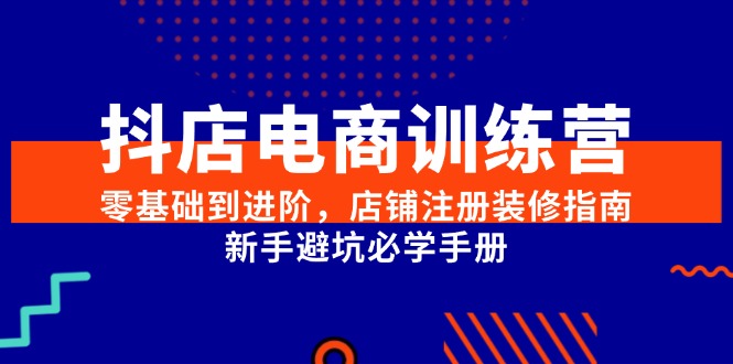 抖店電商訓練營，零基礎到進階，店鋪注冊裝修指南，新手避坑必學手冊