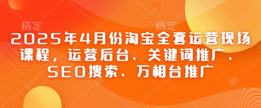 2025年4月份淘寶全套運營現(xiàn)場課程，運營后臺、關(guān)鍵詞推廣、SEO搜索、萬相臺推廣