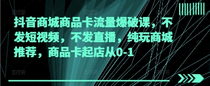 抖音商城商品卡流量爆破課，不發短視頻，不發直播，純玩商城推薦，商品卡起店從0-1
