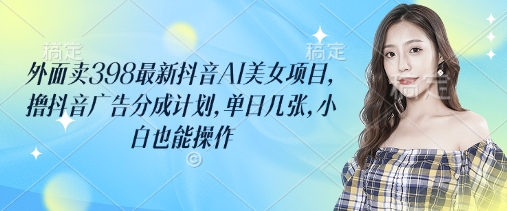 外面賣398最新抖音AI美女項目,擼抖音廣告分成計劃,單日幾張,小白也能操作