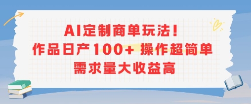 AI定制商單玩法，作品日產100+操作超簡單，需求量大收益高