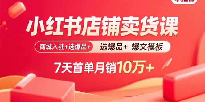 小紅書店鋪賣貨課：商城入駐+選爆品+爆文模板，7天首單月銷10萬+