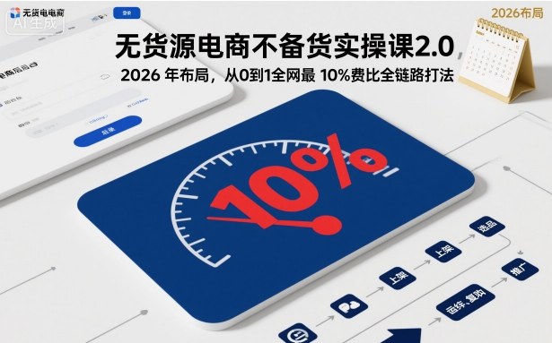 無貨源電商不備貨實操課2.0，2026年布局，從0到1全網最低10%費比全鏈路打法【更新】