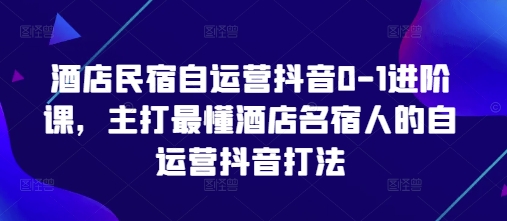 酒店民宿自運營抖音0-1進階課，主打最懂酒店名宿人的自運營抖音打法