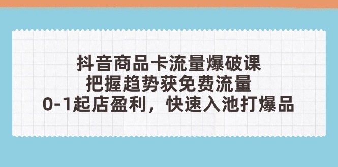 抖音商品卡流量爆破課:把握趨勢獲免費流量,0-1起店盈利,快速入池打爆品