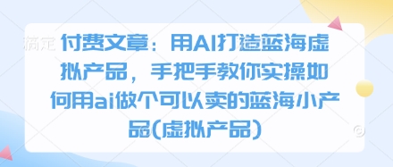 付費文章：用AI打造藍海虛擬產品，手把手教你實操如何用ai做個可以賣的藍海小產品(虛擬產品)