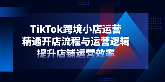 TikTok跨境小店運營,精通開店流程與運營邏輯,提升店鋪運營效率