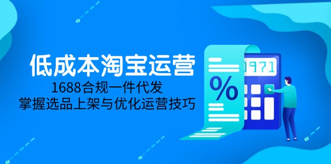 低成本淘寶運營-5月更新，1688合規(guī)一件代發(fā)，掌握選品上架與優(yōu)化運營技巧