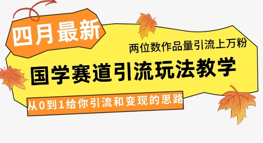 4月最新，國學賽道引流玩法教學，兩位數作品量引流上萬粉，從0到1給你引流和變現的思路