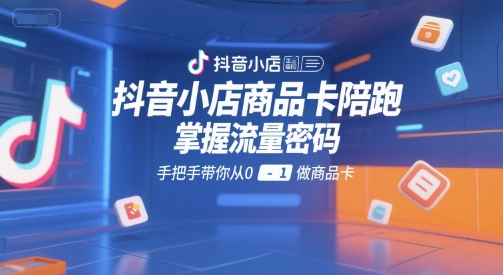 抖音小店商品卡陪跑，掌握流量密碼，手把手帶你從0-1做商品卡