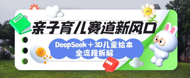 育兒賽道新風(fēng)口：DeepSeek+3D繪本全流程拆解，月漲粉上W，還能培養(yǎng)親子創(chuàng)造力