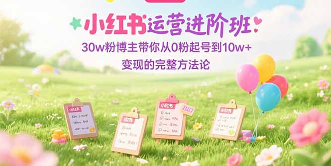 小紅書運營進階班:30w粉博主帶你從0粉起號到10w+變現的完整方法論