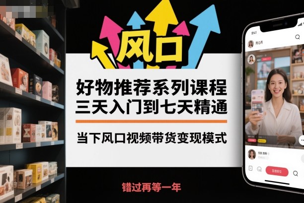 好物推薦系列課程，三天入門到七天精通，當下風口視頻帶貨變現模式