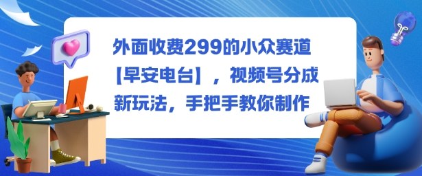 外面收費299的小眾賽道【早安電臺】，視頻號分成新玩法，手把手教你制作