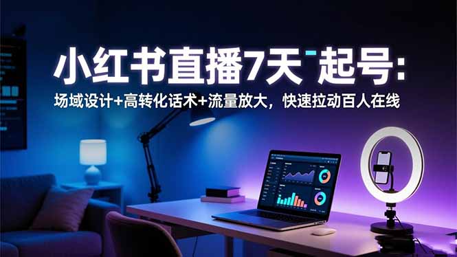 小紅書直播7天起號：場域設計+高轉化話術+流量放大，快速拉動百人在線