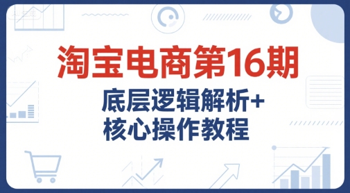 淘寶電商第16期，底層邏輯解析+核心操作教程，運營、推廣提升能力的必學課程+配套資料