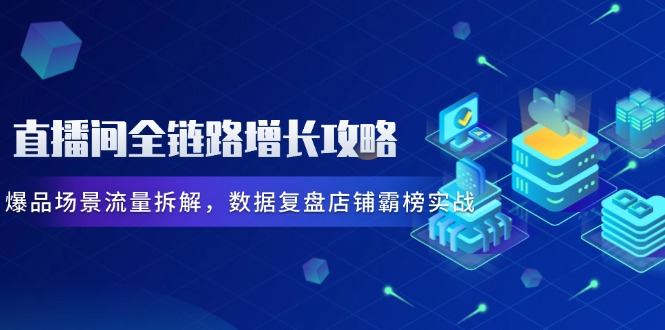 直播間全鏈路增長攻略，爆品場景流量拆解，數據復盤店鋪霸榜實戰