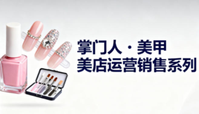 美甲店運(yùn)營(yíng)銷售系列，助力美甲店老板及從業(yè)者提升運(yùn)營(yíng)、銷售與管理能力