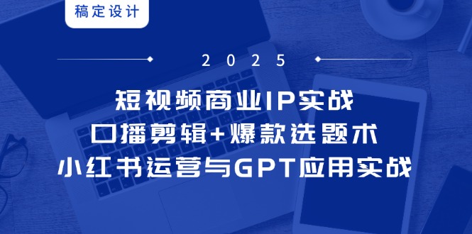 短視頻商業IP實戰6期：口播剪輯+爆款選題術，小紅書運營與GPT應用實戰