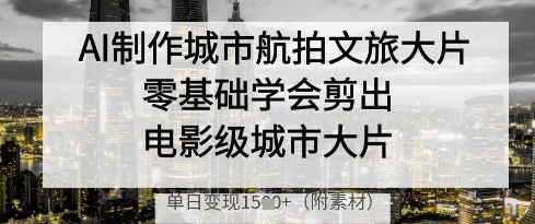 AI制作城市航拍文旅大片,零基礎學會剪出電影級城市大片,單日變現多張