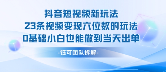 抖音短視頻新玩法,23條視頻變現六位數,0基礎小白也能做到當天出單