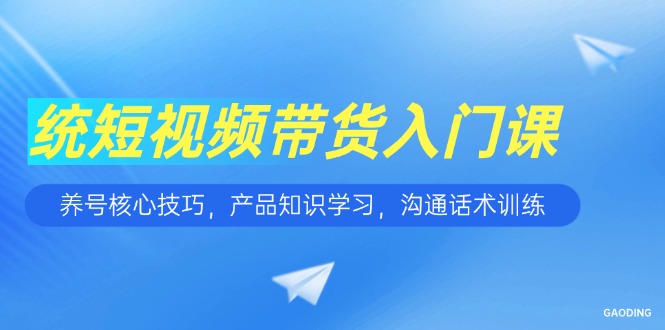 短視頻帶貨入門課，養(yǎng)號(hào)核心技巧，產(chǎn)品知識(shí)學(xué)習(xí)，溝通話術(shù)訓(xùn)練