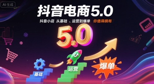 抖音電商5.0,抖音小店從基礎(chǔ)、運營到爆單,你值得擁有