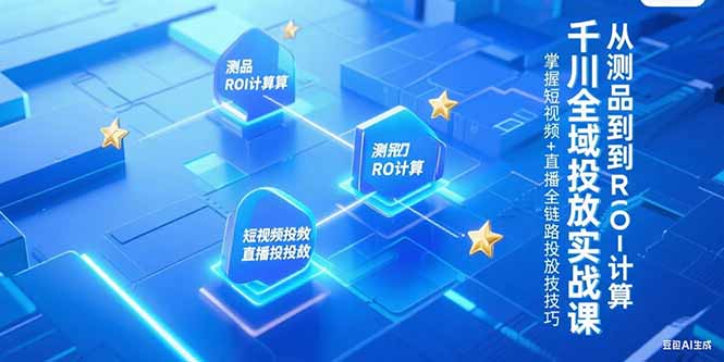 千川全域投放實戰課，從測品到ROI計算，掌握短視頻+直播全鏈路投放技巧