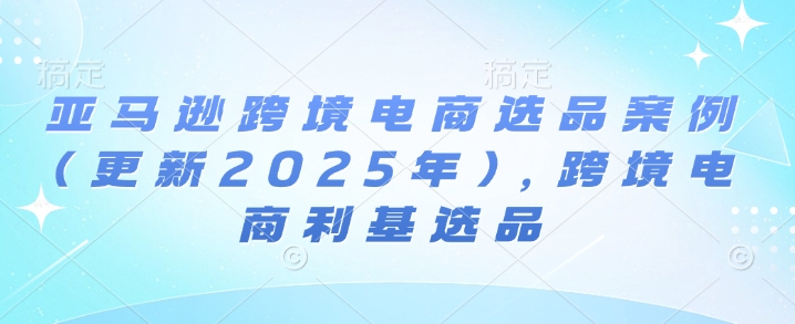 亞馬遜跨境電商選品案例(更新2025年4月)，跨境電商利基選品
