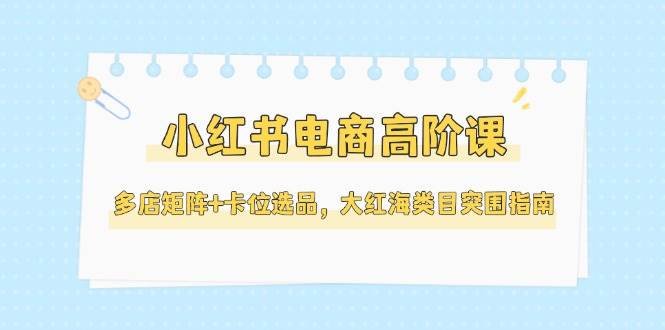 小紅書電商高階課，多店矩陣+卡位選品，大紅海類目突圍指南(更新5月)