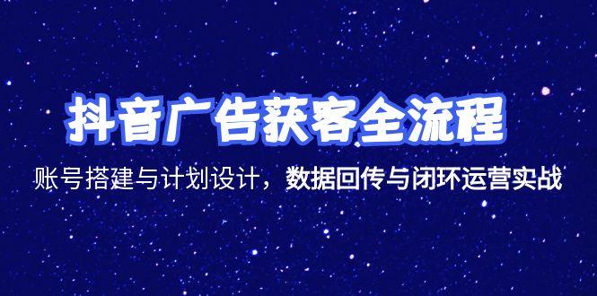 抖音廣告獲客全流程，賬號搭建與計劃設計，數據回傳與閉環運營實戰