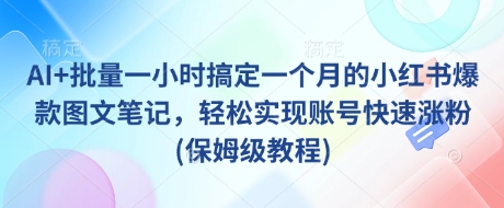 AI+批量一小時搞定一個月的小紅書爆款圖文筆記，輕松實現(xiàn)賬號快速漲粉(保姆級教程)