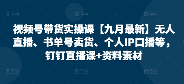 視頻號帶貨實操課【25年7月最新】無人直播、書單號賣貨、個人IP口播等，釘釘直播課+資料素材