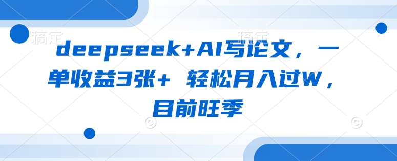 deepseek+AI寫論文，一單收益3張+ 輕松月入過W，目前旺季