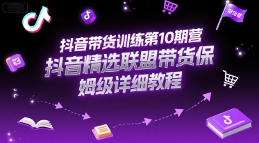 抖音帶貨訓(xùn)練第10期營(yíng)，抖音精選聯(lián)盟帶貨保姆級(jí)詳細(xì)教程