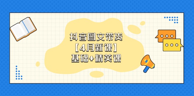 抖音圖文帶貨【4月新課】基礎+精英課：0基礎小白必學 掌握各賽道帶貨技巧