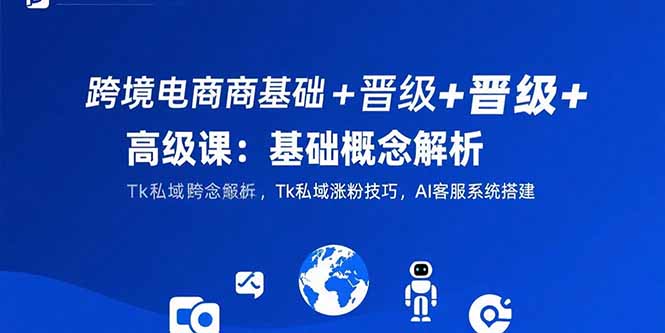 跨境電商基礎(chǔ)+晉級+高級課:基礎(chǔ)概念解析,Tk私域漲粉技巧,AI客服系統(tǒng)搭建