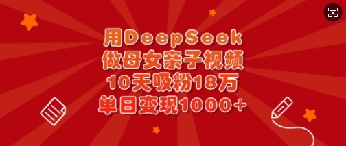 用DeepSeek做母女親子視頻，10天吸粉18萬，單日變現多張