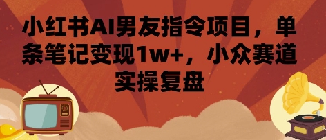 小紅書AI男友指令項目，單條筆記變現1w+，小眾賽道實操復盤