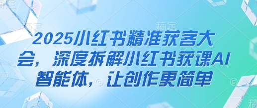 2025小紅書精準(zhǔn)獲客大會(huì)，深度拆解小紅書獲課AI智能體，讓創(chuàng)作更簡單