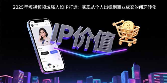 2025年短視頻領域人設IP打造：實現從個人出鏡到商業成交的閉環轉化