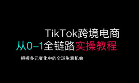 TikTok跨境電商從0-1全鏈路全方位實操教程,把握多元變化中的全球生意機會