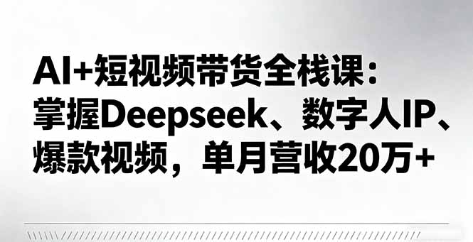 AI+短視頻帶貨全棧課:掌握Deepseek、數字人IP、爆款視頻,單月營收20萬+