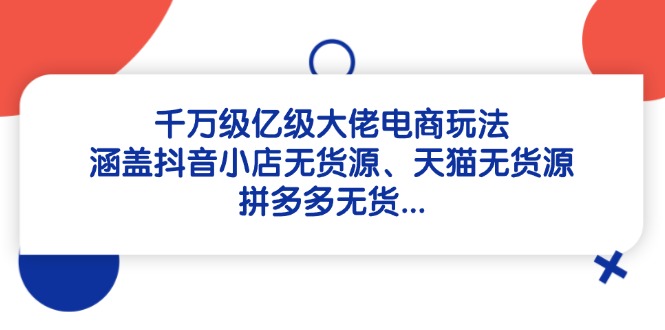 千萬級億級大佬電商玩法：涵蓋抖音小店無貨源、天貓無貨源、拼多多無貨...